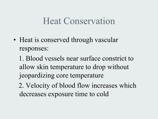 Heat Conservation
• Heat is conserved through vascular
  responses:
  1. Blood vessels near surface constrict to
  allow skin temperature to drop without
  jeopardizing core temperature
  2. Velocity of blood flow increases which
  decreases exposure time to cold
 