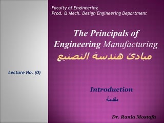 Lecture No. (0)
Faculty of Engineering
Prod. & Mech. Design Engineering Department
The Principals of
Engineering Manufacturing
Dr. Rania Mostafa
Introduction
‫مقدمة‬
 