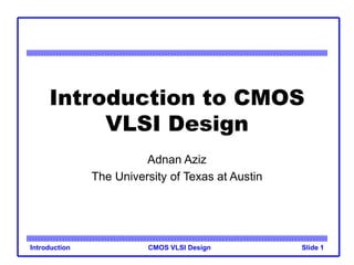 CMOS VLSI Design
Introduction Slide 1
Introduction to CMOS
VLSI Design
Adnan Aziz
The University of Texas at Austin
 
