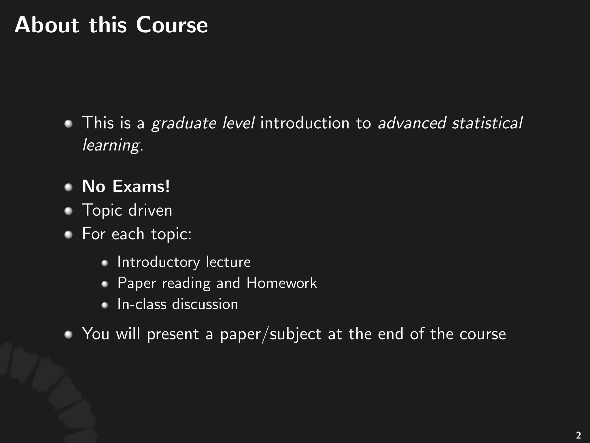 Course Format
• No Exams!
• Topic driven
• For each topic:
• Introductory lecture
• Paper reading and Homework
• In-class discussion
• You will present a paper/subject at the end of
3
 