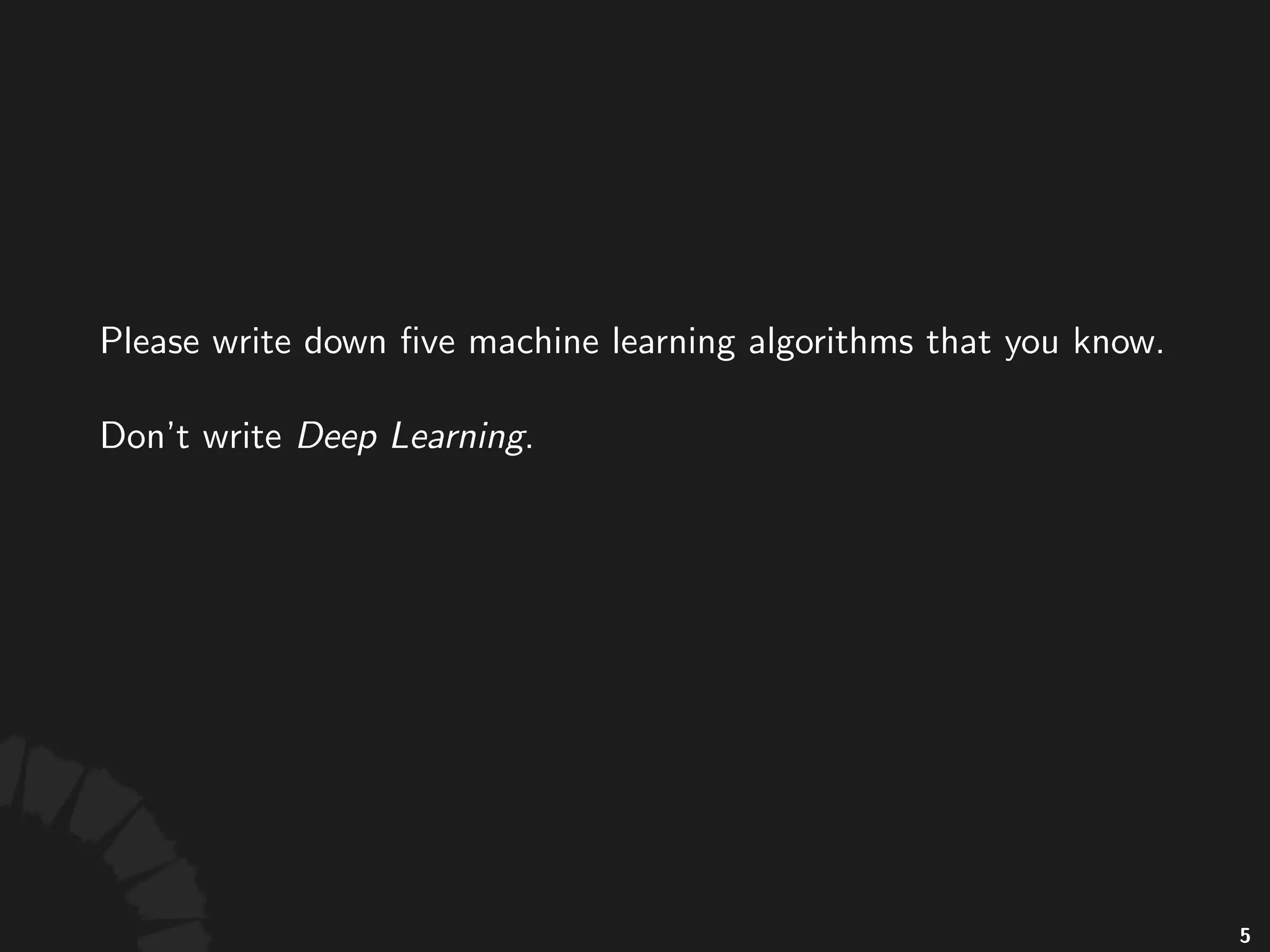 Please write down ﬁve machine learning
algorithms that you know.
Don't write Deep Learning.
6
 