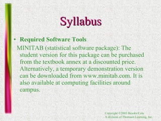 Syllabus Required Software Tools MINITAB (statistical software package): The student version for this package can be purchased from the textbook annex at a discounted price. Alternatively, a temporary demonstration version can be downloaded from www.minitab.com. It is also available at computing facilities around campus.  