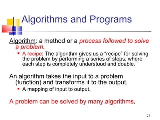 Algorithms and Programs <ul><li>Algorithm : a method or a  process followed to solve a problem. </li></ul><ul><ul><li>A re...