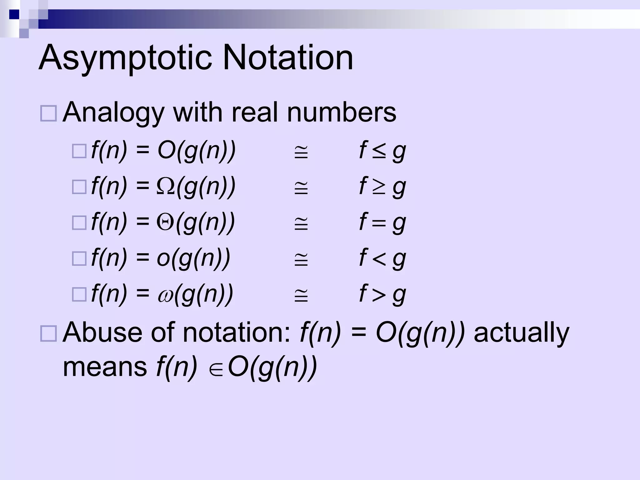 Asymptotic Notation
 Analogy   with real numbers
   f(n) = O(g(n))        f   g
   f(n) = (g(n))         f   g
   f(n) = (g(n))         f   g
   f(n) = o(g(n))        f   g
   f(n) = (g(n))         f   g
 Abuse
      of notation: f(n) = O(g(n)) actually
 means f(n) O(g(n))
 
