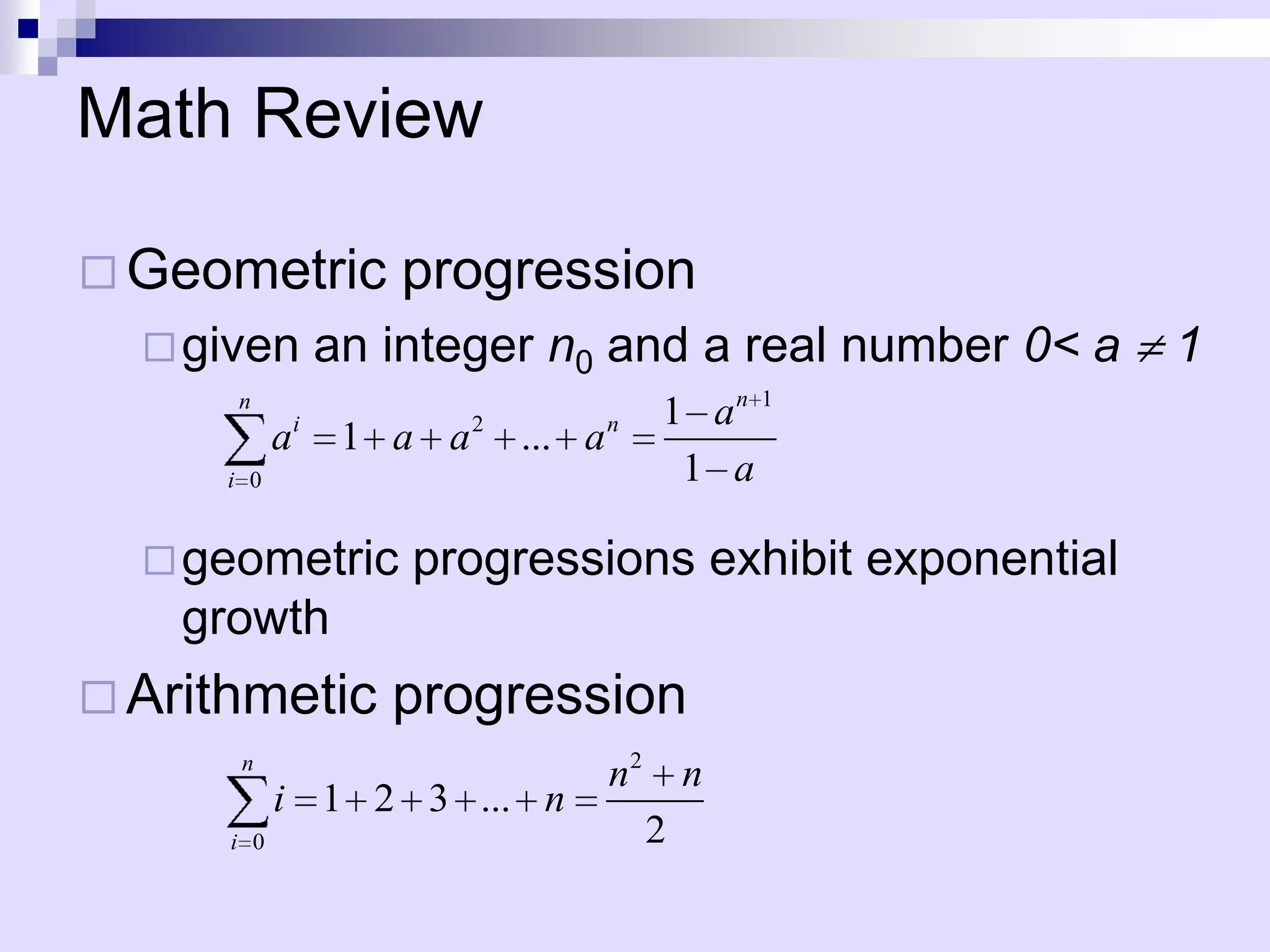 Math Review

 Geometric          progression
   given        an integer n0 and a real number 0< a   1
      n
                                    1 an 1
            ai    1 a a 2 ... a n
      i 0                            1 a

   geometric        progressions exhibit exponential
    growth
 Arithmetic        progression
       n
                                n2 n
            i 1 2 3 ... n
      i 0                         2
 