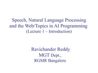 Speech, Natural Language Processing and the Web/Topics in AI Programming  (Lecture 1 – Introduction) Ravichander Reddy MGT  Dept.,  RGMR Bangalore  