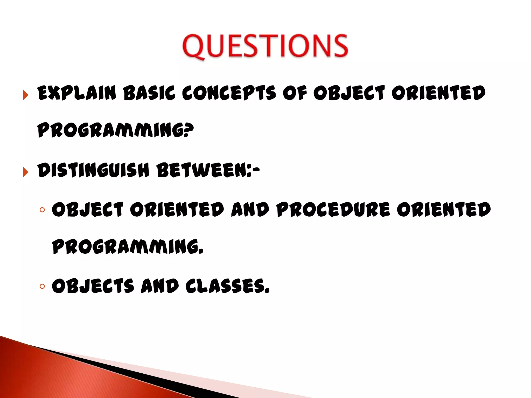 Explain basic concepts of Object Oriented Programming?  Distinguish between:- ◦ Object oriented and Procedure oriented programming. ◦ Objects and Classes. 