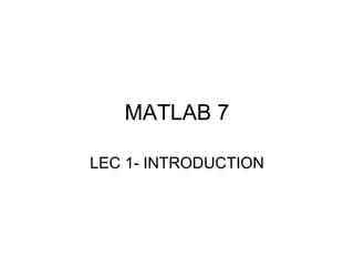 MATLAB 7

LEC 1- INTRODUCTION
 