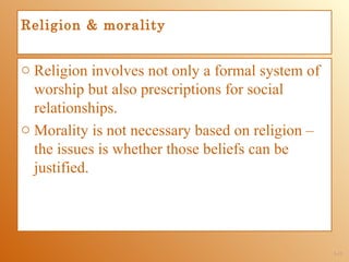 Religion & morality


o Religion involves not only a formal system of
  worship but also prescriptions for social
  relationships.
o Morality is not necessary based on religion –
  the issues is whether those beliefs can be
  justified.




                                                  1-11
 