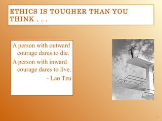 ETHICS IS TOUGHER THAN YOU
THINK . . .



A person with outward
 courage dares to die.
A person with inward
 courage dares to live.
             - Lao Tzu




                             1-2
 