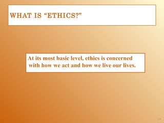 WHAT IS “ETHICS?”




    At its most basic level, ethics is concerned
    with how we act and how we live our lives.




                                                   1-38
 