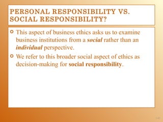 PERSONAL RESPONSIBILITY VS.
SOCIAL RESPONSIBILITY?
   This aspect of business ethics asks us to examine
    business institutions from a social rather than an
    individual perspective.
   We refer to this broader social aspect of ethics as
    decision-making for social responsibility.




                                                          1-42
 