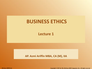 BUSINESS ETHICS

                              Lecture 1




                    AP. Azmi Ariffin MBA, CA (M), IIA


McGraw-Hill/Irwin                      Copyright © 2011 by The McGraw-Hill Companies, Inc. All rights reserved.
 