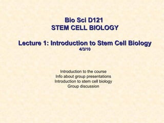 Bio Sci D121
          STEM CELL BIOLOGY

Lecture 1: Introduction to Stem Cell Biology
                          4/3/10




                Introduction to the course
             Info about group presentations
            Introduction to stem cell biology
                     Group discussion
 