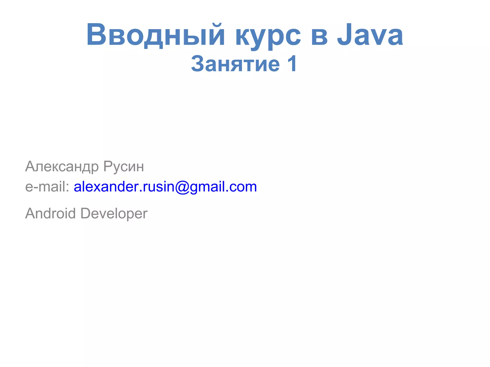 Вводный курс в Java
                       Занятие 1



Александр Русин
e-mail: alexander.rusin@gmail.com
Android Developer
 