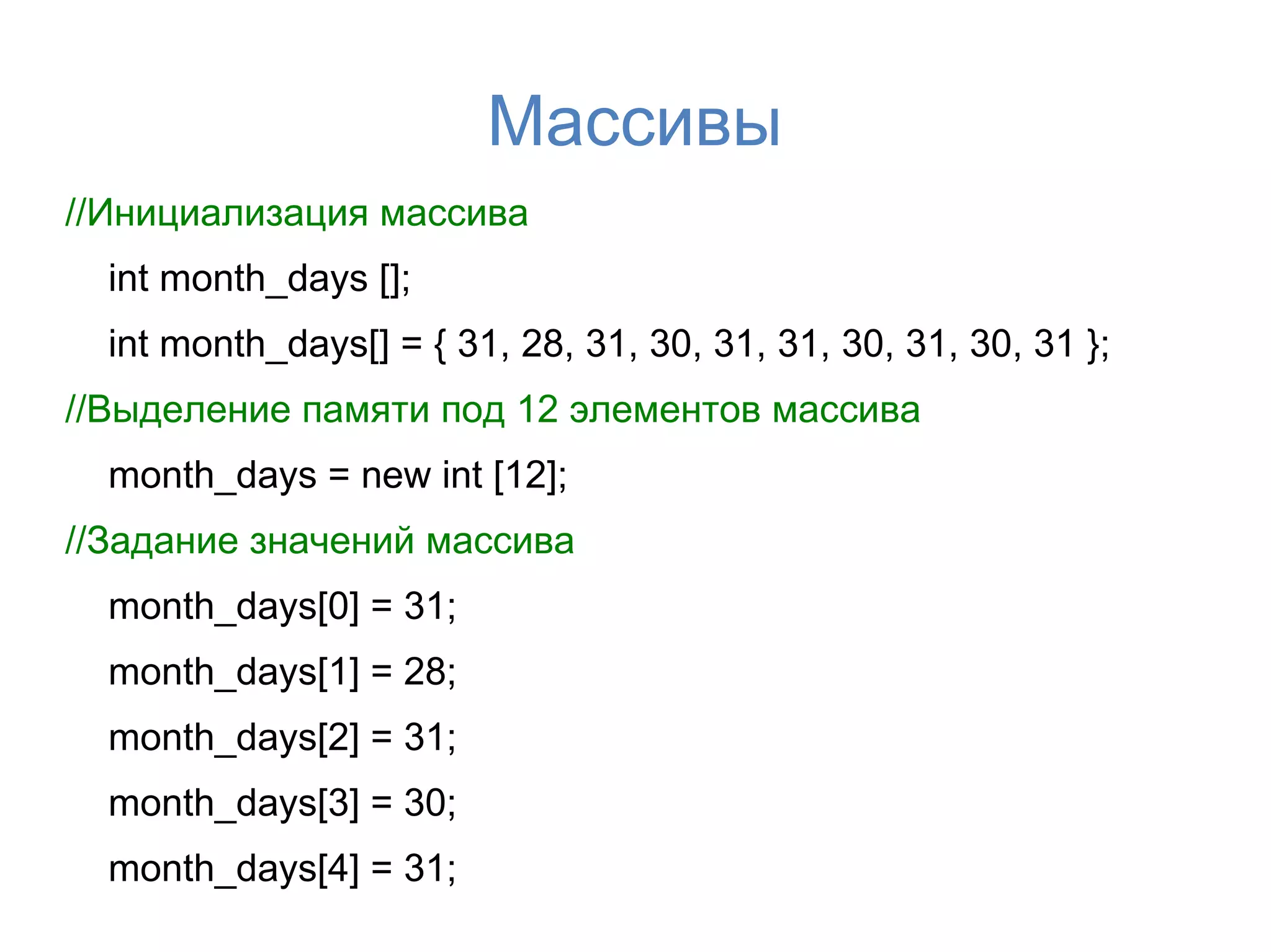 Массивы
//Инициализация массива
  int month_days [];
  int month_days[] = { 31, 28, 31, 30, 31, 31, 30, 31, 30, 31 };
//Выделение памяти под 12 элементов массива
  month_days = new int [12];
//Задание значений массива
  month_days[0] = 31;
  month_days[1] = 28;
  month_days[2] = 31;
  month_days[3] = 30;
  month_days[4] = 31;
 