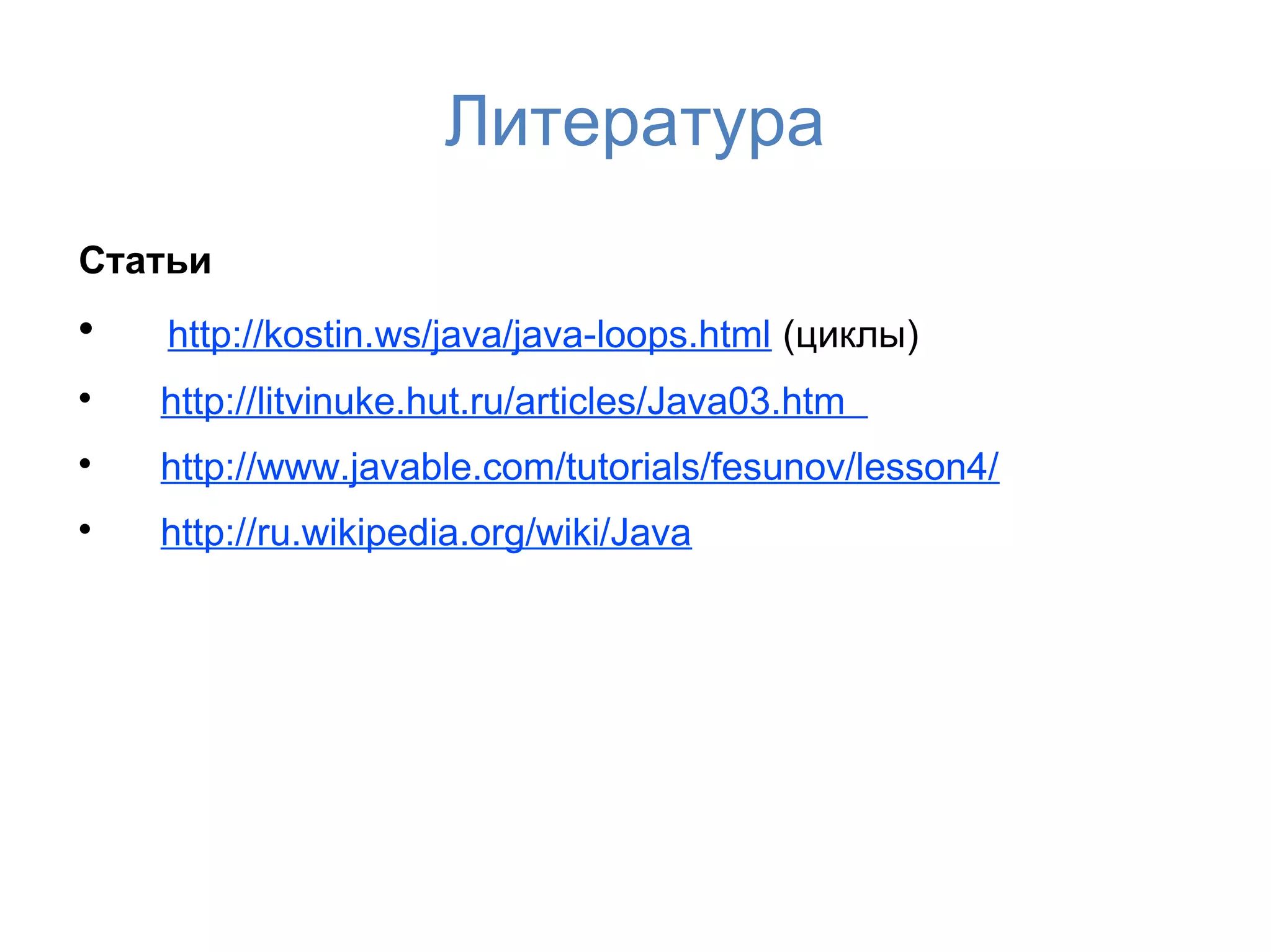 Литература
Статьи

    http://kostin.ws/java/java-loops.html (циклы)

    http://litvinuke.hut.ru/articles/Java03.htm

    http://www.javable.com/tutorials/fesunov/lesson4/

    http://ru.wikipedia.org/wiki/Java
 