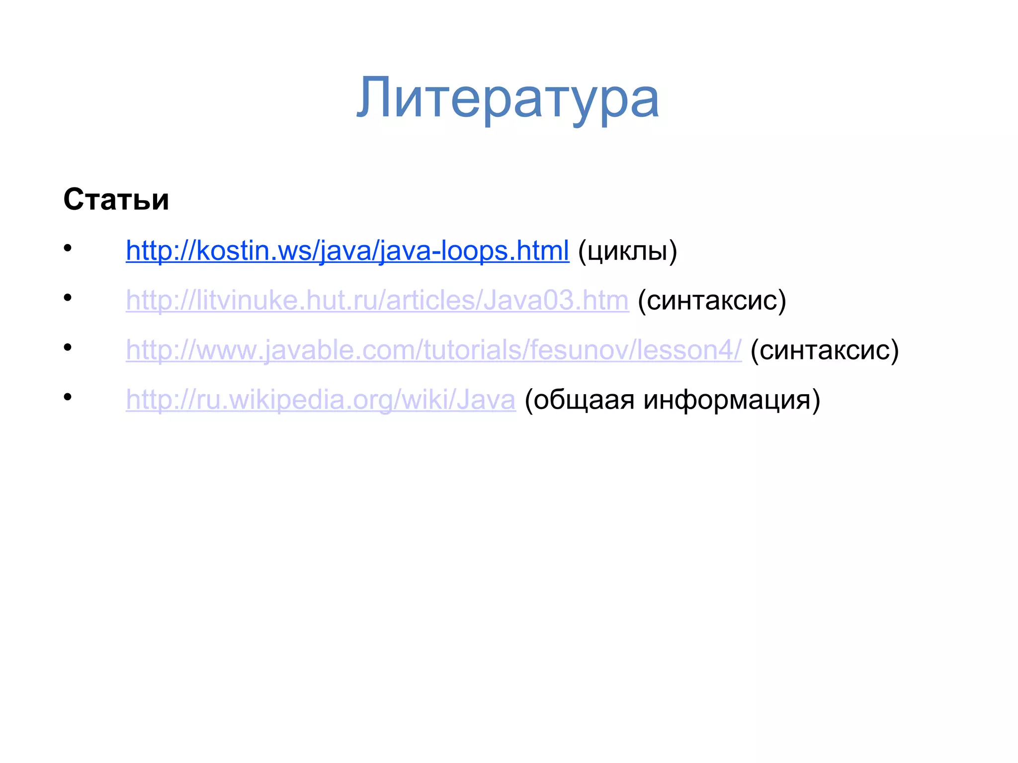Литература
Статьи

    http://kostin.ws/java/java-loops.html (циклы)

    http://litvinuke.hut.ru/articles/Java03.htm (синтаксис)

    http://www.javable.com/tutorials/fesunov/lesson4/ (синтаксис)

    http://ru.wikipedia.org/wiki/Java (общаая информация)
 