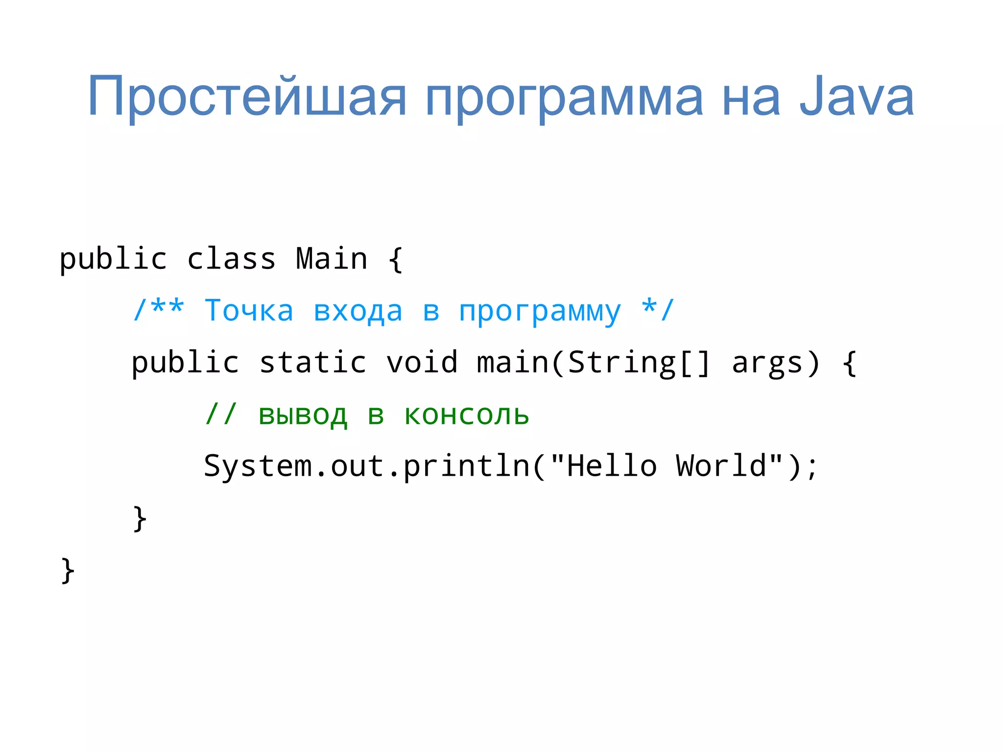 Простейшая программа на Java

public class Main {
     /** Точка входа в программу */
     public static void main(String[] args) {
         // вывод в консоль
         System.out.println("Hello World");
     }
}
 