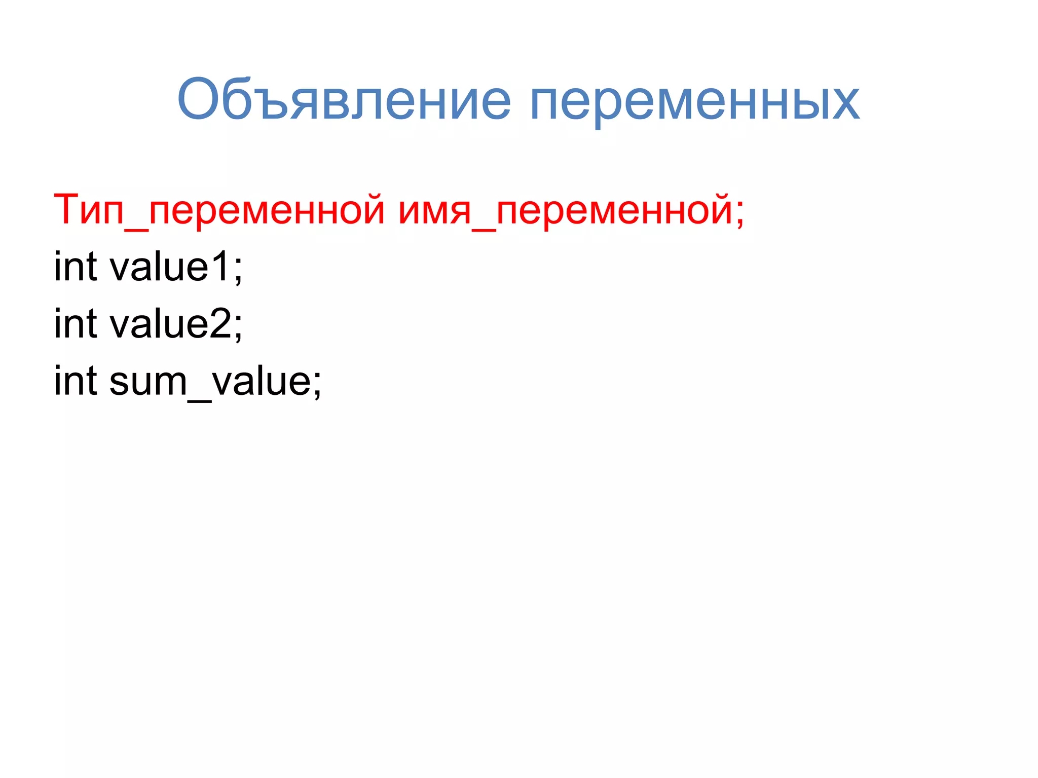 Объявление переменных
Тип_переменной имя_переменной;
int value1;
int value2;
int sum_value;
 