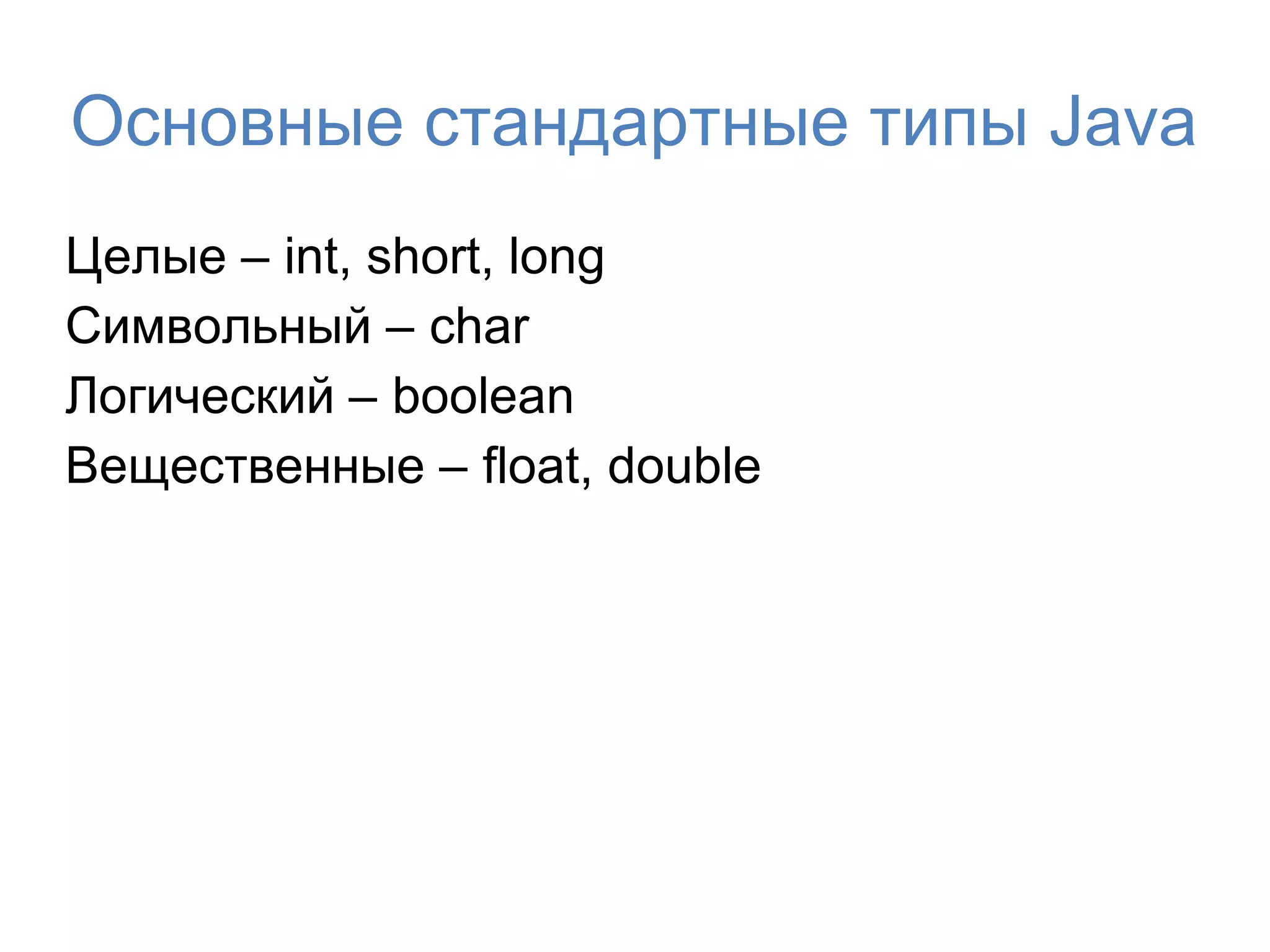 Основные стандартные типы Java
Целые – int, short, long
Символьный – char
Логический – boolean
Вещественные – float, double
 