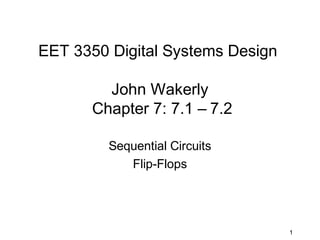 EET 3350 Digital Systems Design

        John Wakerly
      Chapter 7: 7.1 – 7.2

         Sequential Circuits
            Flip-Flops




                                  1
 