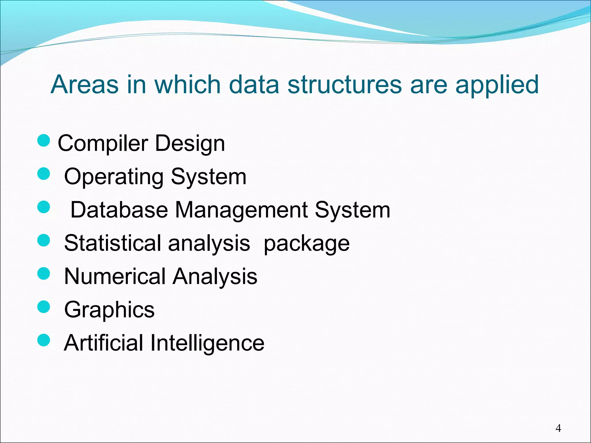 Areas in which data structures are applied Compiler Design  Operating System  Database Management System  Statistical analysis package  Numerical Analysis  Graphics  Artificial Intelligence 4 