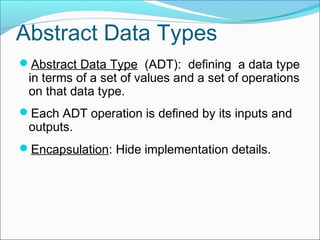 Abstract Data Types
Abstract Data Type (ADT): defining a data type

in terms of a set of values and a set of operations
on that data type.
Each ADT operation is defined by its inputs and

outputs.
Encapsulation: Hide implementation details.

 