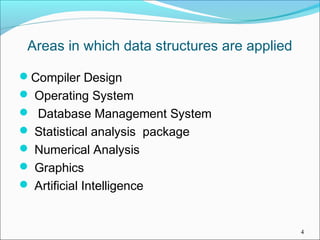 Areas in which data structures are applied
Compiler Design
 Operating System
 Database Management System
 Statistical analysis package
 Numerical Analysis
 Graphics
 Artificial Intelligence

4

 