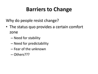 Barriers to Change
Why do people resist change?
• The status quo provides a certain comfort
zone
– Need for stability
– Need for predictability
– Fear of the unknown
– Others???

 