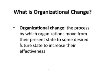 What is Organizational Change?
• Organizational change: the process
by which organizations move from
their present state to some desired
future state to increase their
effectiveness

21

 