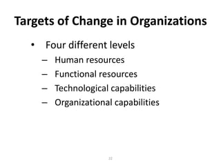 Targets of Change in Organizations
• Four different levels
–
–
–
–

Human resources
Functional resources
Technological capabilities
Organizational capabilities

22

 