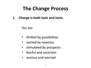 The Change Process
1. Change is both toxic and tonic.
You are:
•
•
•
•
•

thrilled by possibilities
excited by newness
stimulated by prospects
fearful and uncertain
anxious and worried
23

 
