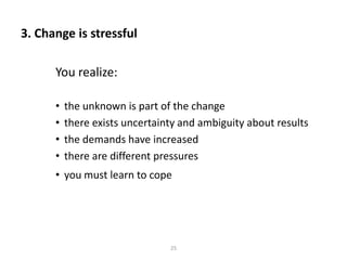 3. Change is stressful
You realize:
•
•
•
•

the unknown is part of the change
there exists uncertainty and ambiguity about results
the demands have increased
there are different pressures

• you must learn to cope

25

 
