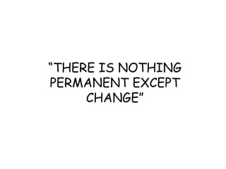 “THERE IS NOTHING
PERMANENT EXCEPT
CHANGE”

 
