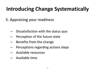 Introducing Change Systematically
5. Appraising your readiness
–
–
–
–
–
–

Dissatisfaction with the status quo
Perception of the future state
Benefits from the change
Perceptions regarding actions steps
Available resources
Available time
38

 