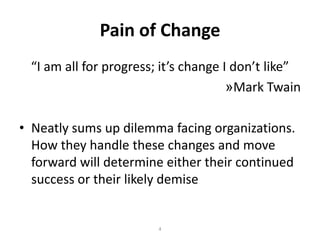 Pain of Change
“I am all for progress; it’s change I don’t like”
»Mark Twain
• Neatly sums up dilemma facing organizations.
How they handle these changes and move
forward will determine either their continued
success or their likely demise

4

 