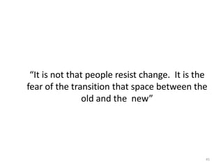 “It is not that people resist change. It is the
fear of the transition that space between the
old and the new”

45

 