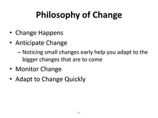 Philosophy of Change
• Change Happens
• Anticipate Change
– Noticing small changes early help you adapt to the
bigger changes that are to come

• Monitor Change
• Adapt to Change Quickly

46

 