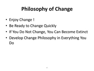 Philosophy of Change
•
•
•
•

Enjoy Change !
Be Ready to Change Quickly
If You Do Not Change, You Can Become Extinct
Develop Change Philosophy in Everything You
Do

47

 