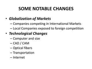 SOME NOTABLE CHANGES
• Globalization of Markets
– Companies competing in International Markets
– Local Companies exposed to foreign competition

• Technological Changes
– Computer and size
– CAD / CAM
– Optical fibers
– Transportation
– Internet

 