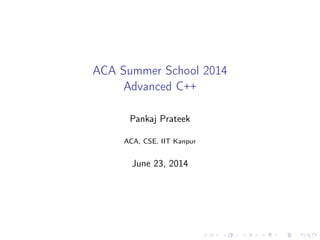 ACA Summer School 2014
Advanced C++
Pankaj Prateek
ACA, CSE, IIT Kanpur
June 23, 2014
 
