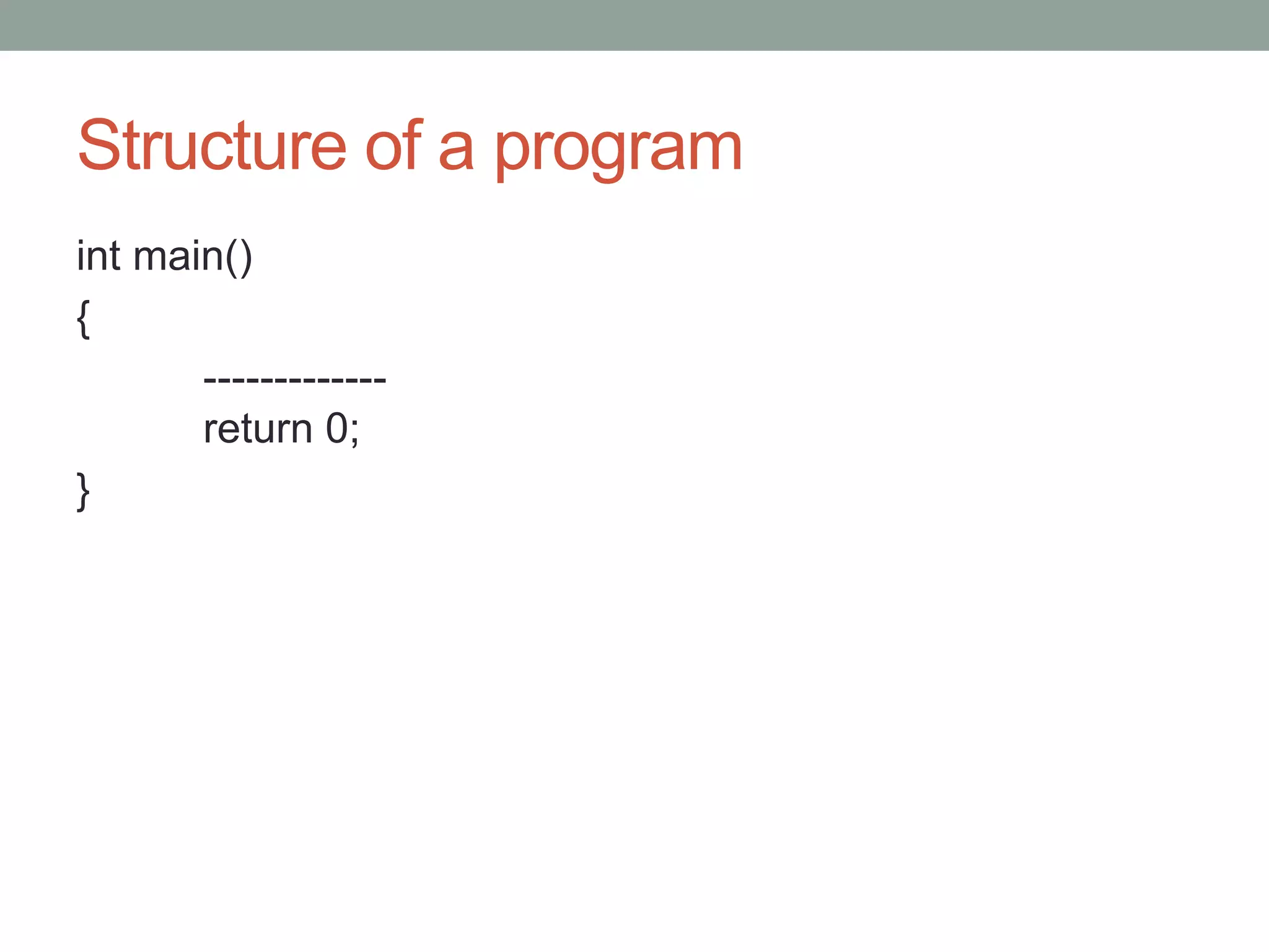 Structure of a program 
int main() 
{ 
------------- 
return 0; 
} 
 