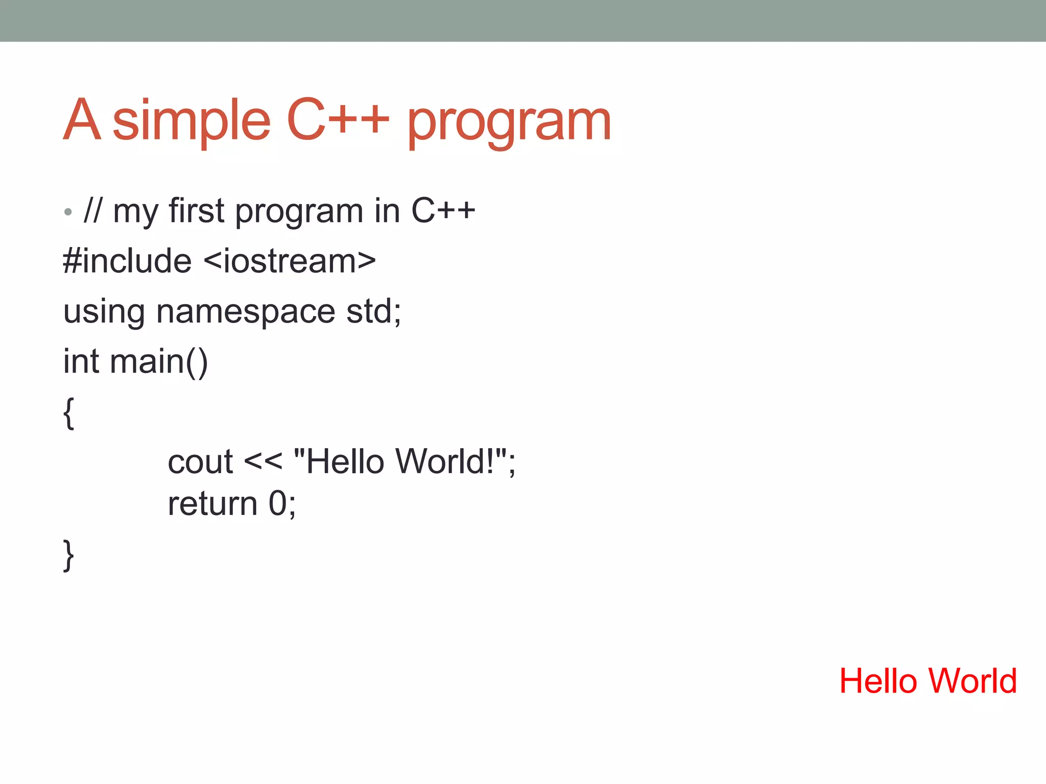 A simple C++ program 
• // my first program in C++ 
#include <iostream> 
using namespace std; 
int main() 
{ 
cout << "Hello World!"; 
return 0; 
} 
Hello World 
 