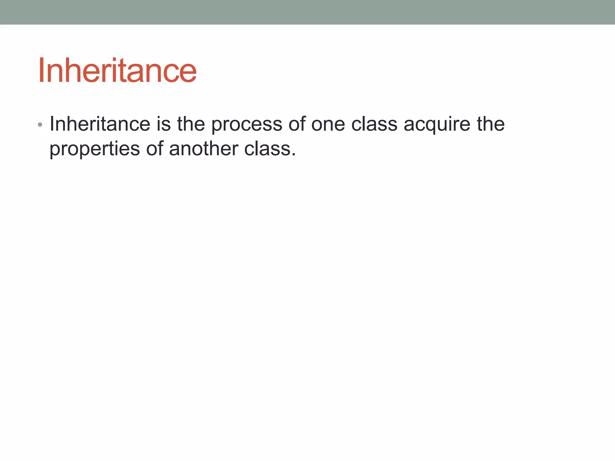 Inheritance 
• Inheritance is the process of one class acquire the 
properties of another class. 
 