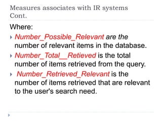 Measures associates with IR systems
Cont.
Where:
 Number_Possible_Relevant are the
number of relevant items in the database.
 Number_Total__Retieved is the total
number of items retrieved from the query.
 Number_Retrieved_Relevant is the
number of items retrieved that are relevant
to the user's search need.
 