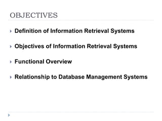 OBJECTIVES
 Definition of Information Retrieval Systems
 Objectives of Information Retrieval Systems
 Functional Overview
 Relationship to Database Management Systems
 