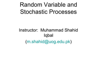 Random Variable and
Stochastic Processes
Instructor: Muhammad Shahid
Iqbal
(m.shahid@uog.edu.pk)
 