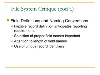 File System Critique (con’t.)
 Field Definitions and Naming Conventions
 Flexible record definition anticipates reporting
requirements
 Selection of proper field names important
 Attention to length of field names
 Use of unique record identifiers
 