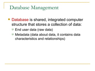 Database Management
 Database is shared, integrated computer
structure that stores a collection of data:
 End user data (raw data)
 Metadata (data about data, it contains data
characteristics and relationships)
 